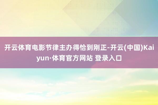 开云体育电影节律主办得恰到刚正-开云(中国)Kaiyun·体育官方网站 登录入口