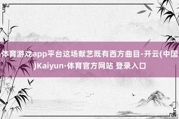 体育游戏app平台这场献艺既有西方曲目-开云(中国)Kaiyun·体育官方网站 登录入口