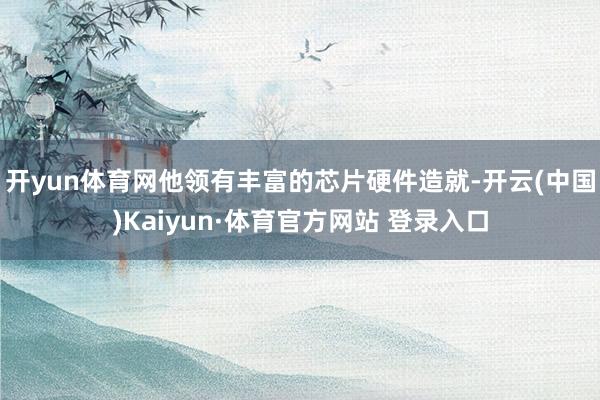 开yun体育网他领有丰富的芯片硬件造就-开云(中国)Kaiyun·体育官方网站 登录入口