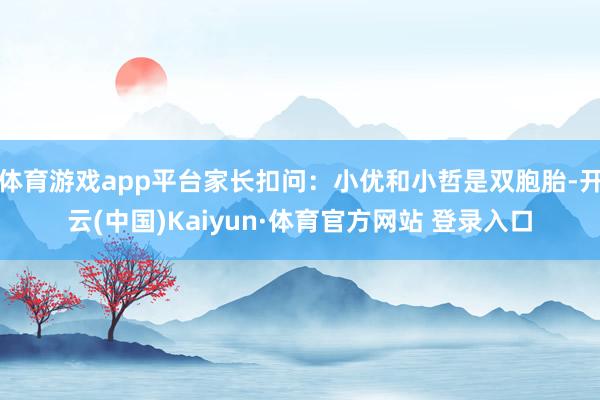 体育游戏app平台家长扣问：小优和小哲是双胞胎-开云(中国)Kaiyun·体育官方网站 登录入口