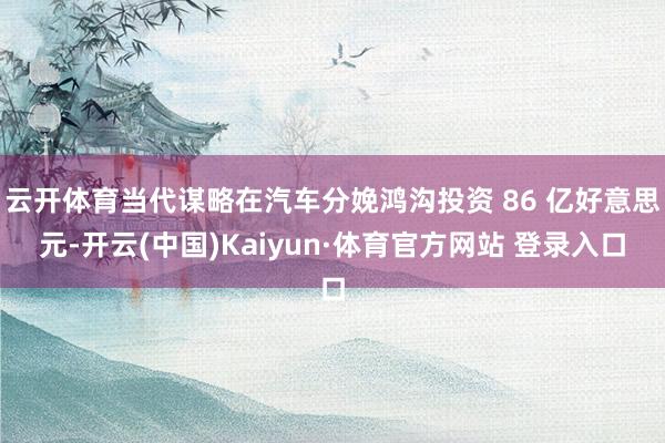 云开体育当代谋略在汽车分娩鸿沟投资 86 亿好意思元-开云(中国)Kaiyun·体育官方网站 登录入口