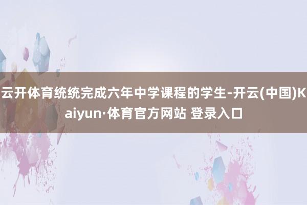 云开体育统统完成六年中学课程的学生-开云(中国)Kaiyun·体育官方网站 登录入口