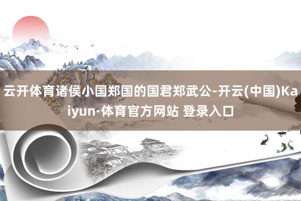 云开体育诸侯小国郑国的国君郑武公-开云(中国)Kaiyun·体育官方网站 登录入口
