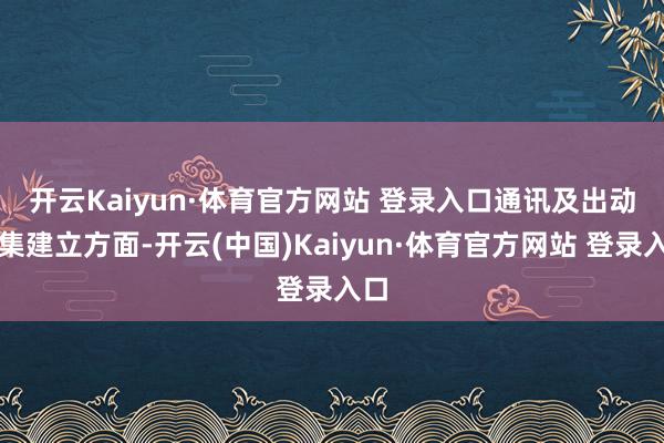 开云Kaiyun·体育官方网站 登录入口　　通讯及出动汇集建立方面-开云(中国)Kaiyun·体育官方网站 登录入口