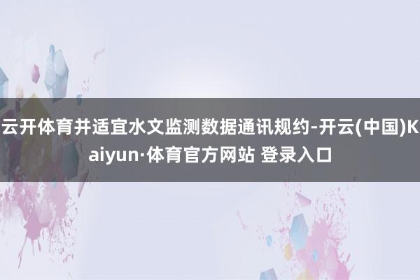 云开体育并适宜水文监测数据通讯规约-开云(中国)Kaiyun·体育官方网站 登录入口