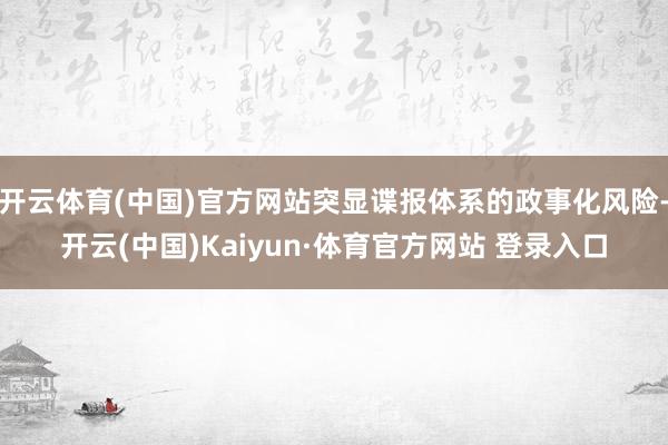 开云体育(中国)官方网站突显谍报体系的政事化风险-开云(中国)Kaiyun·体育官方网站 登录入口