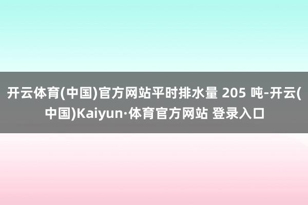 开云体育(中国)官方网站平时排水量 205 吨-开云(中国)Kaiyun·体育官方网站 登录入口