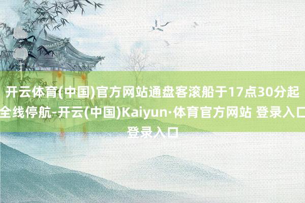 开云体育(中国)官方网站通盘客滚船于17点30分起全线停航-开云(中国)Kaiyun·体育官方网站 登录入口
