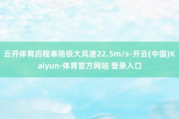 云开体育历程奉陪极大风速22.5m/s-开云(中国)Kaiyun·体育官方网站 登录入口