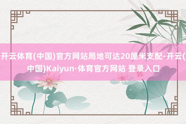开云体育(中国)官方网站局地可达20厘米支配-开云(中国)Kaiyun·体育官方网站 登录入口