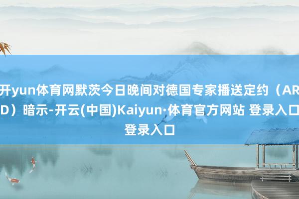 开yun体育网默茨今日晚间对德国专家播送定约（ARD）暗示-开云(中国)Kaiyun·体育官方网站 登录入口