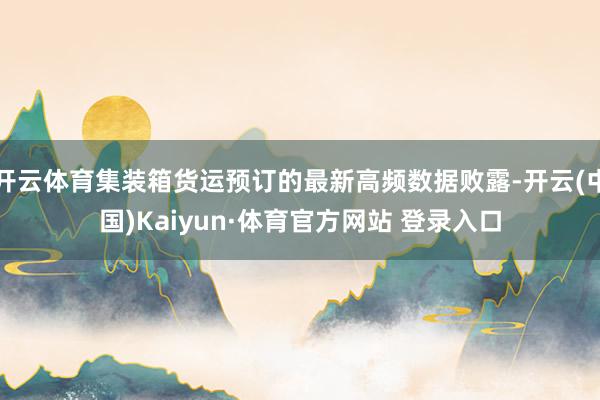 开云体育集装箱货运预订的最新高频数据败露-开云(中国)Kaiyun·体育官方网站 登录入口