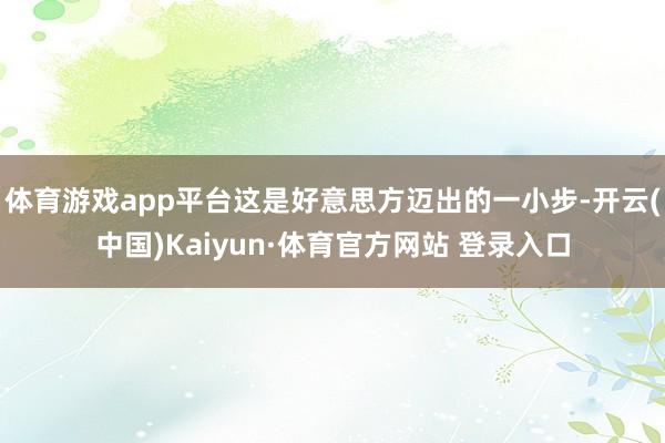 体育游戏app平台这是好意思方迈出的一小步-开云(中国)Kaiyun·体育官方网站 登录入口