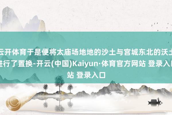 云开体育于是便将太庙场地地的沙土与宫城东北的沃土进行了置换-开云(中国)Kaiyun·体育官方网站 登录入口