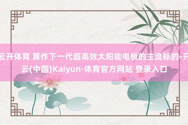 云开体育 算作下一代超高效太阳能电板的主流标的-开云(中国)Kaiyun·体育官方网站 登录入口