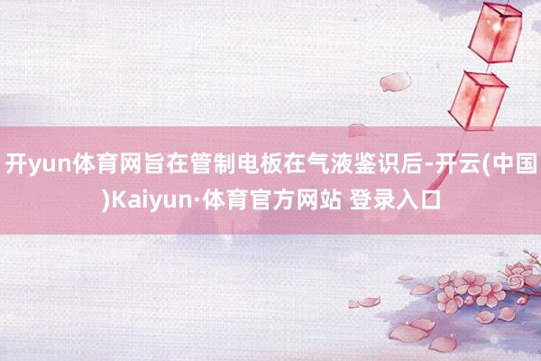 开yun体育网旨在管制电板在气液鉴识后-开云(中国)Kaiyun·体育官方网站 登录入口