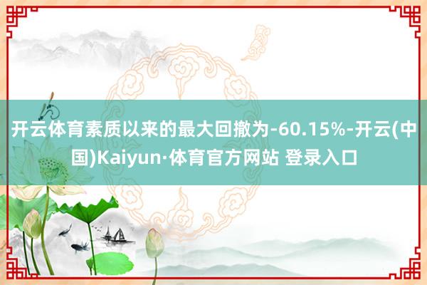 开云体育素质以来的最大回撤为-60.15%-开云(中国)Kaiyun·体育官方网站 登录入口