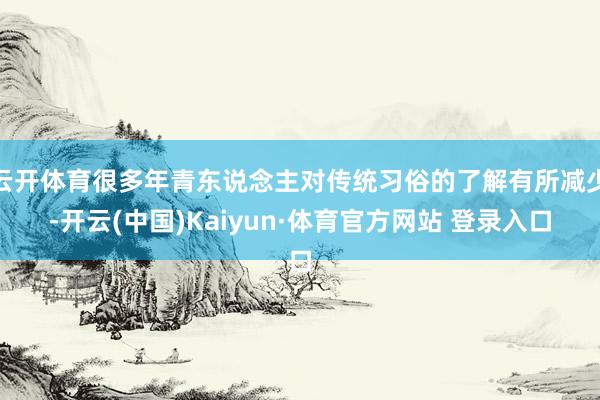 云开体育很多年青东说念主对传统习俗的了解有所减少-开云(中国)Kaiyun·体育官方网站 登录入口