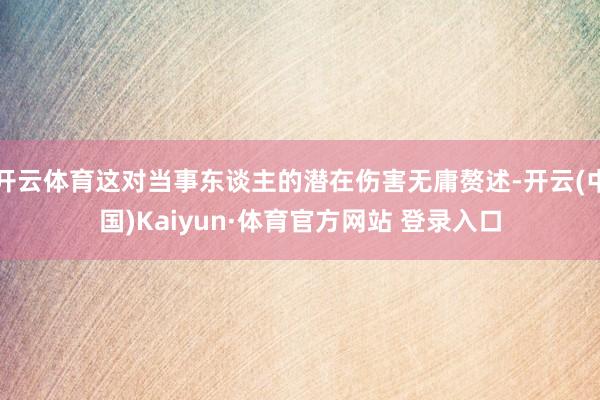 开云体育这对当事东谈主的潜在伤害无庸赘述-开云(中国)Kaiyun·体育官方网站 登录入口