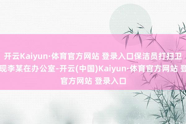 开云Kaiyun·体育官方网站 登录入口保洁员打扫卫生时发现李某在办公室-开云(中国)Kaiyun·体育官方网站 登录入口