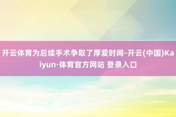 开云体育为后续手术争取了厚爱时间-开云(中国)Kaiyun·体育官方网站 登录入口