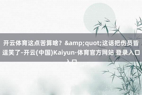 开云体育这点苦算啥？&quot;这话把伤员皆逗笑了-开云(中国)Kaiyun·体育官方网站 登录入口