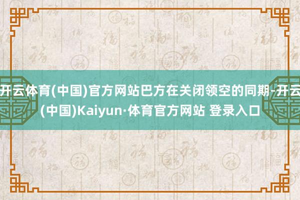 开云体育(中国)官方网站巴方在关闭领空的同期-开云(中国)Kaiyun·体育官方网站 登录入口