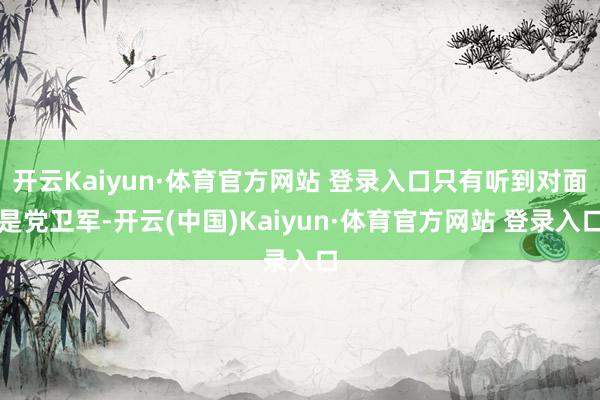 开云Kaiyun·体育官方网站 登录入口只有听到对面是党卫军-开云(中国)Kaiyun·体育官方网站 登录入口