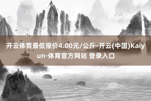 开云体育最低报价4.00元/公斤-开云(中国)Kaiyun·体育官方网站 登录入口