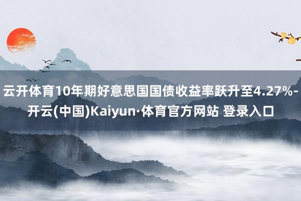 云开体育10年期好意思国国债收益率跃升至4.27%-开云(中国)Kaiyun·体育官方网站 登录入口