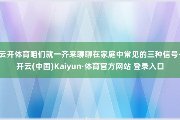 云开体育咱们就一齐来聊聊在家庭中常见的三种信号-开云(中国)Kaiyun·体育官方网站 登录入口