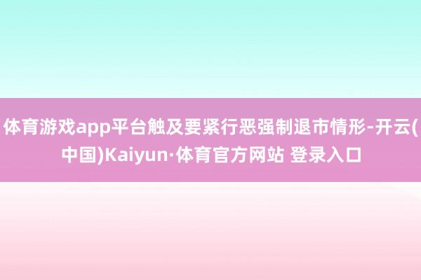 体育游戏app平台触及要紧行恶强制退市情形-开云(中国)Kaiyun·体育官方网站 登录入口