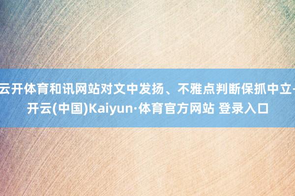 云开体育和讯网站对文中发扬、不雅点判断保抓中立-开云(中国)Kaiyun·体育官方网站 登录入口