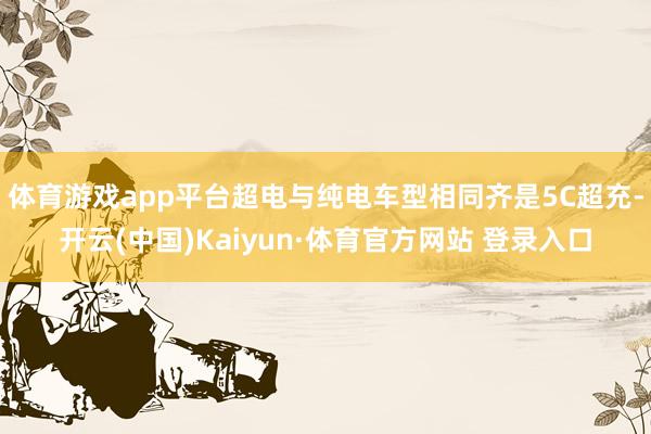 体育游戏app平台超电与纯电车型相同齐是5C超充-开云(中国)Kaiyun·体育官方网站 登录入口