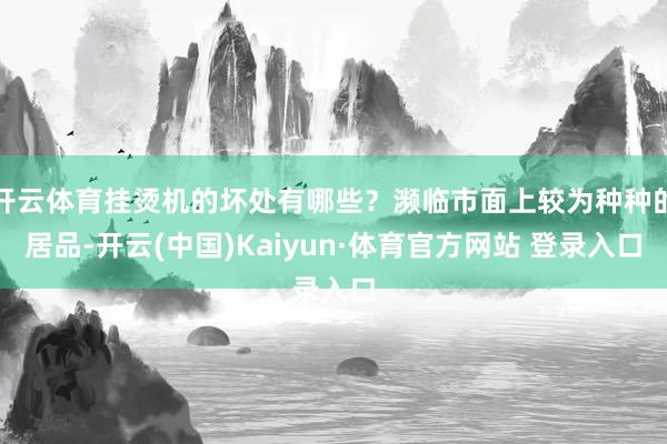 开云体育挂烫机的坏处有哪些？濒临市面上较为种种的居品-开云(中国)Kaiyun·体育官方网站 登录入口
