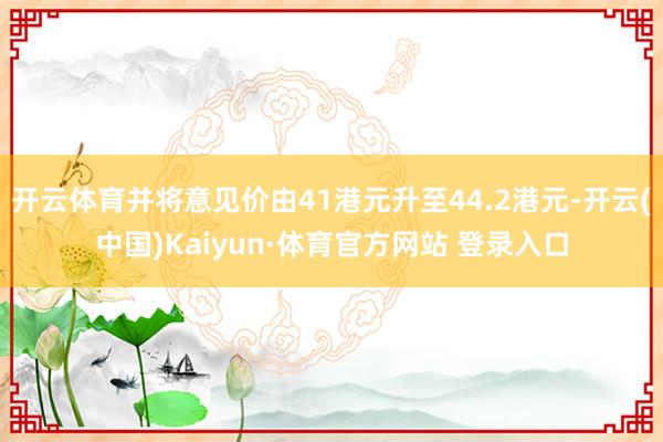 开云体育并将意见价由41港元升至44.2港元-开云(中国)Kaiyun·体育官方网站 登录入口