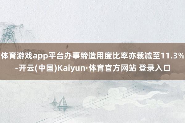 体育游戏app平台办事缔造用度比率亦裁减至11.3%-开云(中国)Kaiyun·体育官方网站 登录入口