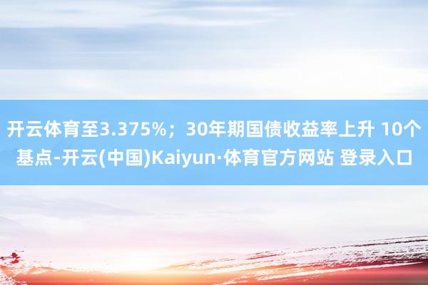 开云体育至3.375%；30年期国债收益率上升 10个基点-开云(中国)Kaiyun·体育官方网站 登录入口