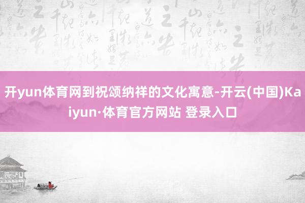 开yun体育网到祝颂纳祥的文化寓意-开云(中国)Kaiyun·体育官方网站 登录入口