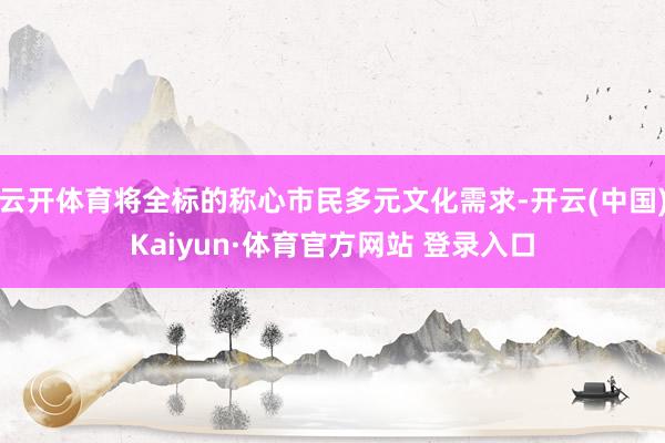 云开体育将全标的称心市民多元文化需求-开云(中国)Kaiyun·体育官方网站 登录入口