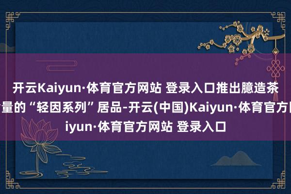 开云Kaiyun·体育官方网站 登录入口推出臆造茶饮中咖啡因含量的“轻因系列”居品-开云(中国)Kaiyun·体育官方网站 登录入口