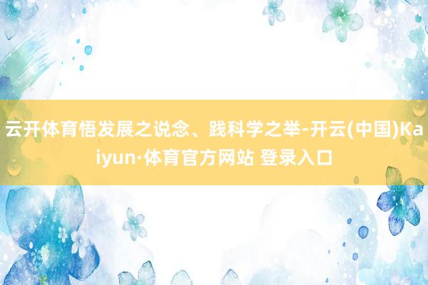 云开体育悟发展之说念、践科学之举-开云(中国)Kaiyun·体育官方网站 登录入口