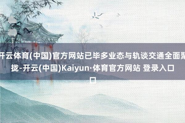 开云体育(中国)官方网站已毕多业态与轨谈交通全面聚拢-开云(中国)Kaiyun·体育官方网站 登录入口