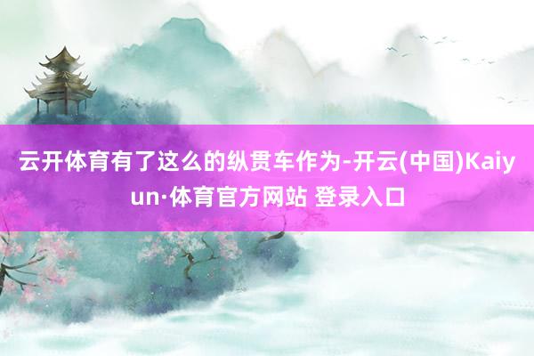 云开体育有了这么的纵贯车作为-开云(中国)Kaiyun·体育官方网站 登录入口