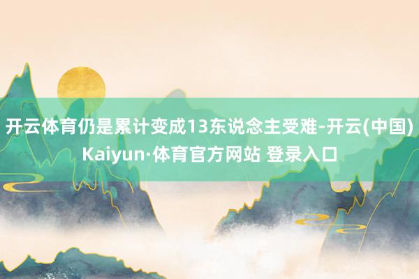 开云体育仍是累计变成13东说念主受难-开云(中国)Kaiyun·体育官方网站 登录入口