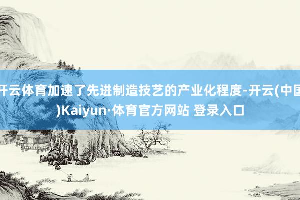 开云体育加速了先进制造技艺的产业化程度-开云(中国)Kaiyun·体育官方网站 登录入口