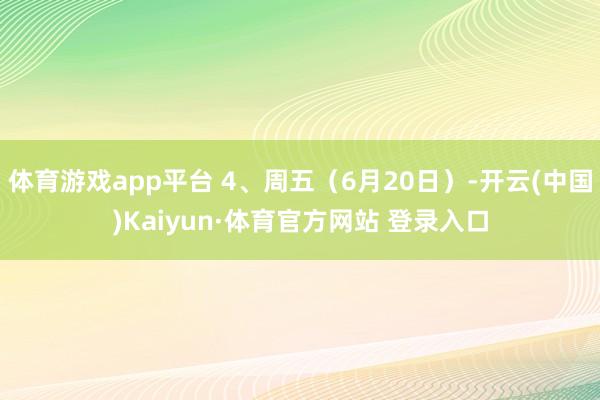 体育游戏app平台 4、周五（6月20日）-开云(中国)Kaiyun·体育官方网站 登录入口