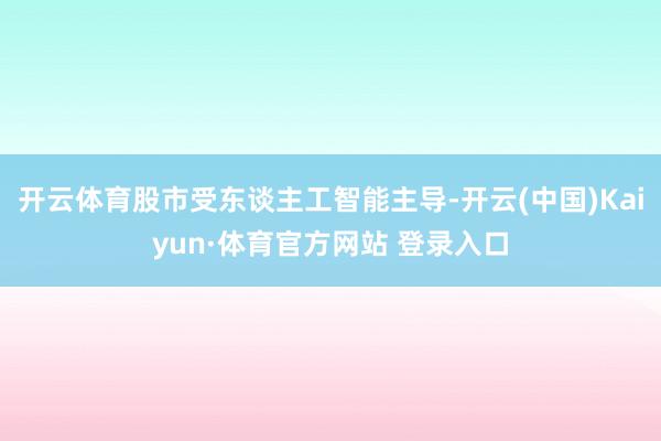 开云体育股市受东谈主工智能主导-开云(中国)Kaiyun·体育官方网站 登录入口