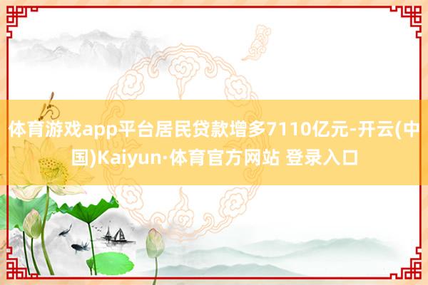 体育游戏app平台居民贷款增多7110亿元-开云(中国)Kaiyun·体育官方网站 登录入口