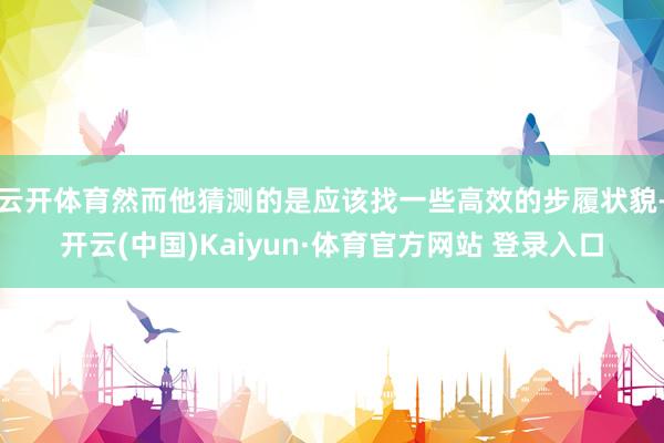 云开体育然而他猜测的是应该找一些高效的步履状貌-开云(中国)Kaiyun·体育官方网站 登录入口